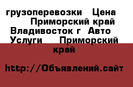 грузоперевозки › Цена ­ 500 - Приморский край, Владивосток г. Авто » Услуги   . Приморский край